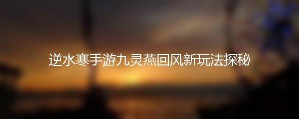 逆水寒手游九灵燕回风新玩法探秘