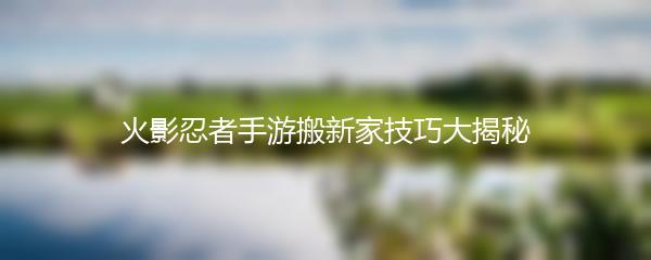 火影忍者手游搬新家技巧大揭秘