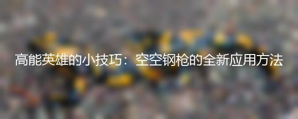 高能英雄的小技巧：空空钢枪的全新应用方法