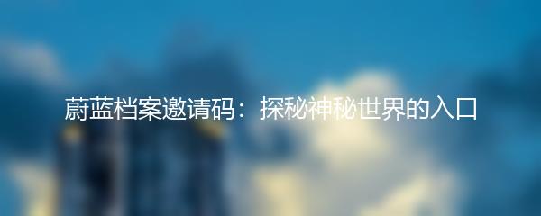 蔚蓝档案邀请码：探秘神秘世界的入口
