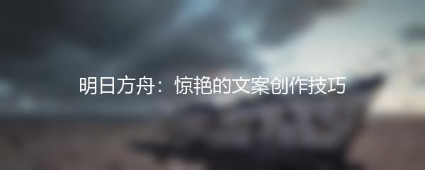 明日方舟：惊艳的文案创作技巧