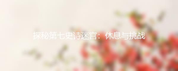 探秘第七史诗迷宫：休息与挑战