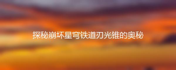 探秘崩坏星穹铁道刃光锥的奥秘