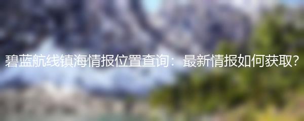 碧蓝航线镇海情报位置查询：最新情报如何获取？