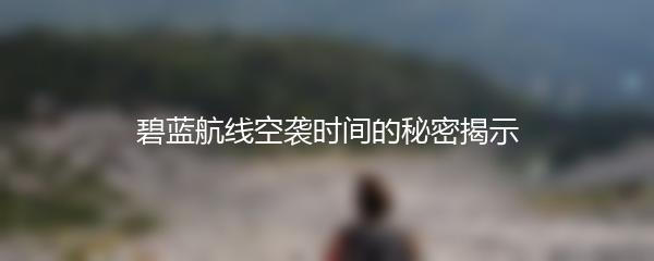 碧蓝航线空袭时间的秘密揭示