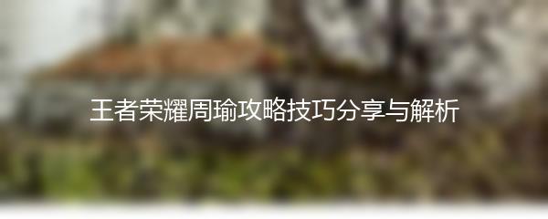 王者荣耀周瑜攻略技巧分享与解析