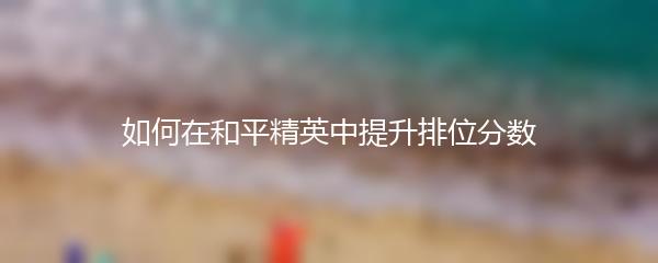 如何在和平精英中提升排位分数