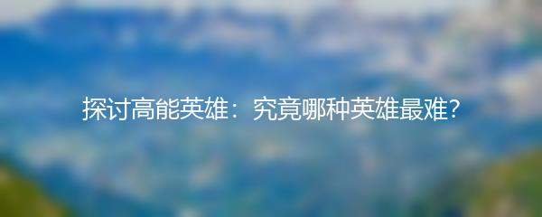 探讨高能英雄：究竟哪种英雄最难？