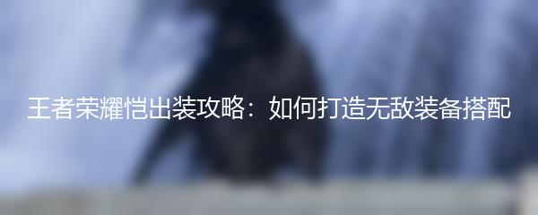 王者荣耀恺出装攻略：如何打造无敌装备搭配