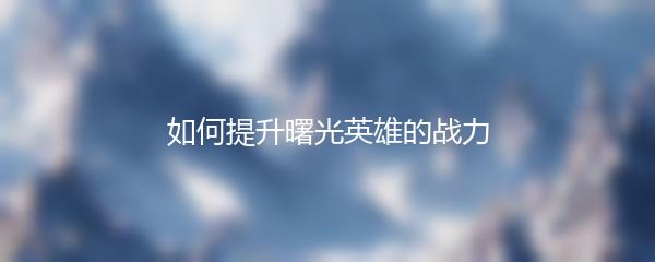 如何提升曙光英雄的战力