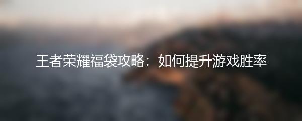王者荣耀福袋攻略：如何提升游戏胜率