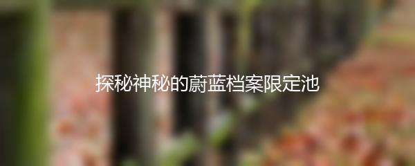 探秘神秘的蔚蓝档案限定池