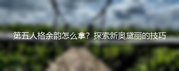 第五人格余韵怎么拿？探索新奥黛丽的技巧