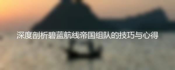 深度剖析碧蓝航线帝国组队的技巧与心得