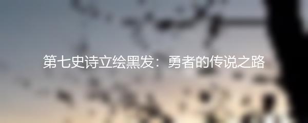 第七史诗立绘黑发：勇者的传说之路