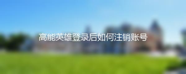 高能英雄登录后如何注销账号