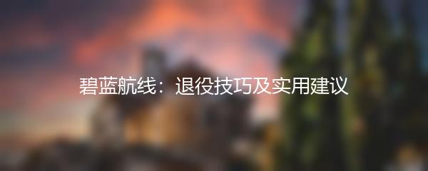 碧蓝航线：退役技巧及实用建议