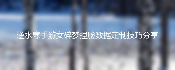 逆水寒手游女碎梦捏脸数据定制技巧分享