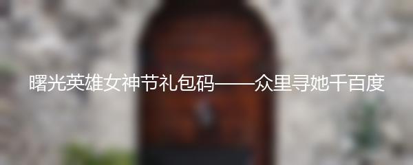 曙光英雄女神节礼包码——众里寻她千百度