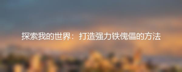 探索我的世界：打造强力铁傀儡的方法