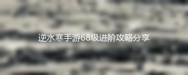 逆水寒手游68级进阶攻略分享