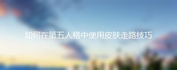 如何在第五人格中使用皮肤走路技巧