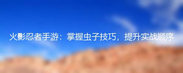 火影忍者手游：掌握虫子技巧，提升实战顺序