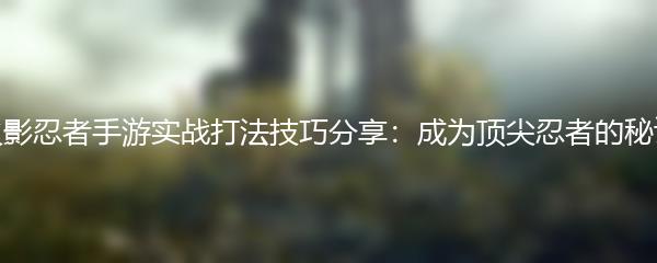 火影忍者手游实战打法技巧分享：成为顶尖忍者的秘诀