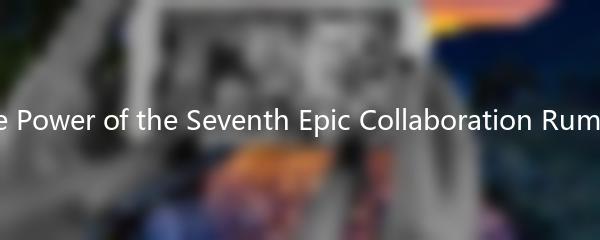 The Power of the Seventh Epic Collaboration Rumors