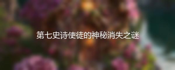 第七史诗使徒的神秘消失之谜