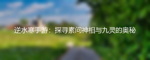 逆水寒手游：探寻素问神相与九灵的奥秘