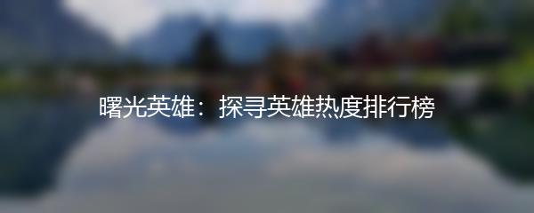 曙光英雄：探寻英雄热度排行榜