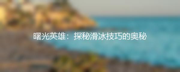 曙光英雄：探秘滑冰技巧的奥秘