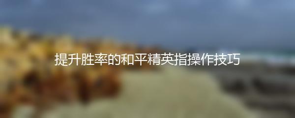 提升胜率的和平精英指操作技巧
