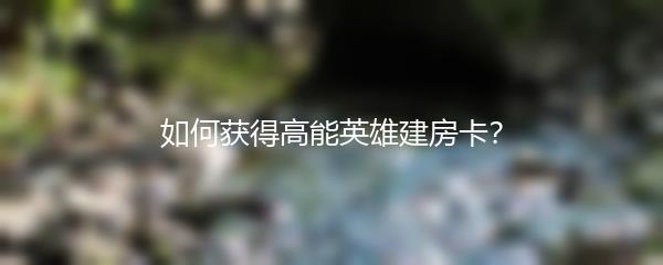 如何获得高能英雄建房卡？