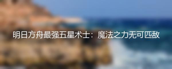 明日方舟最强五星术士：魔法之力无可匹敌