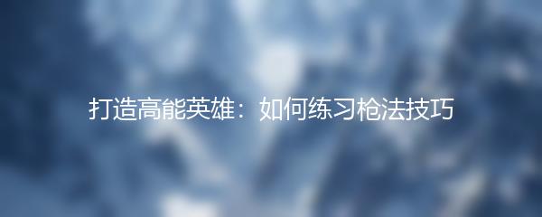 打造高能英雄：如何练习枪法技巧