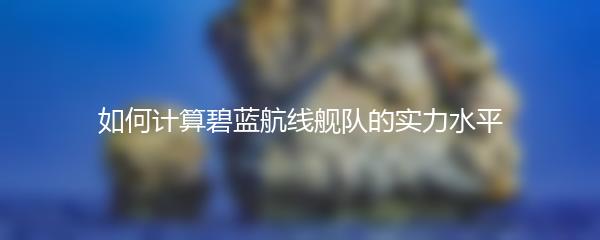 如何计算碧蓝航线舰队的实力水平