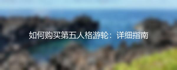 如何购买第五人格游轮：详细指南