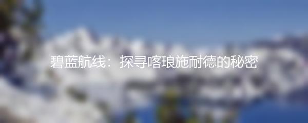 碧蓝航线：探寻喀琅施耐德的秘密