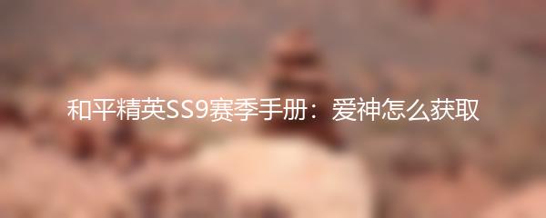 和平精英SS9赛季手册：爱神怎么获取