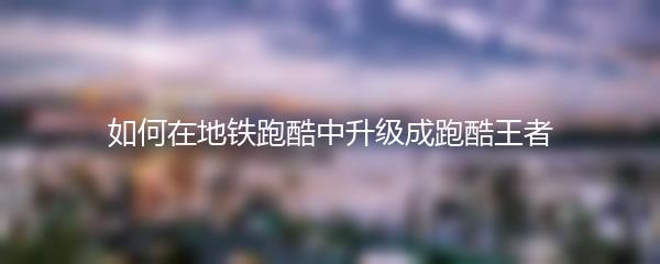 如何在地铁跑酷中升级成跑酷王者