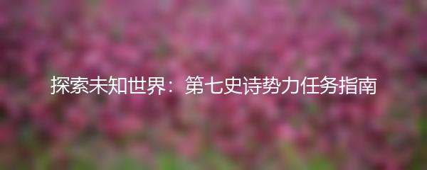 探索未知世界：第七史诗势力任务指南