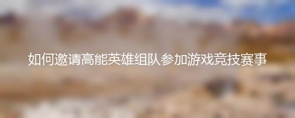 如何邀请高能英雄组队参加游戏竞技赛事