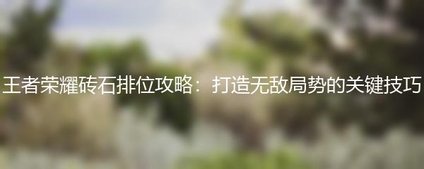 王者荣耀砖石排位攻略：打造无敌局势的关键技巧