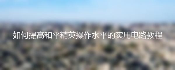 如何提高和平精英操作水平的实用电路教程