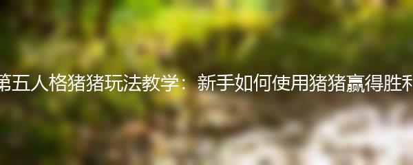 第五人格猪猪玩法教学：新手如何使用猪猪赢得胜利