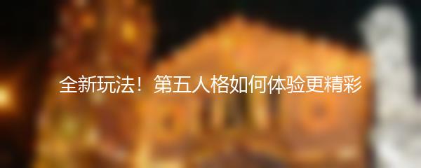 全新玩法！第五人格如何体验更精彩