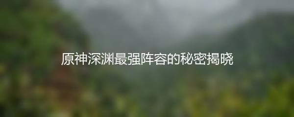 原神深渊最强阵容的秘密揭晓