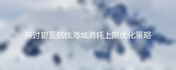 探讨碧蓝航线海域消耗上限优化策略